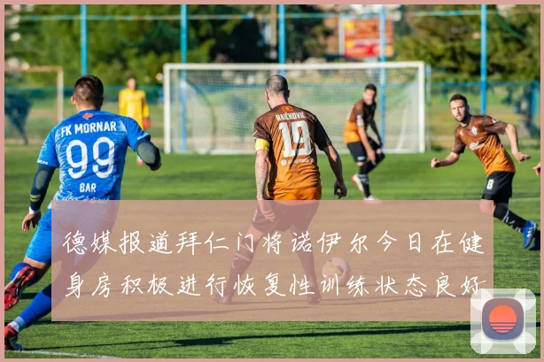德媒报道拜仁门将诺伊尔今日在健身房积极进行恢复性训练状态良好